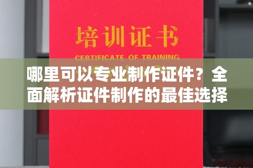 平度哪里可以专业制作证件？全面解析证件制作的最佳选择